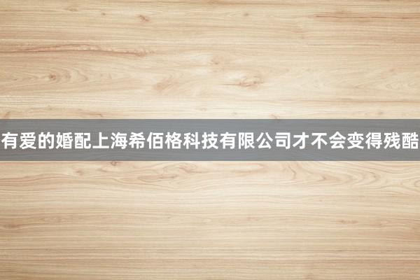 有爱的婚配上海希佰格科技有限公司才不会变得残酷