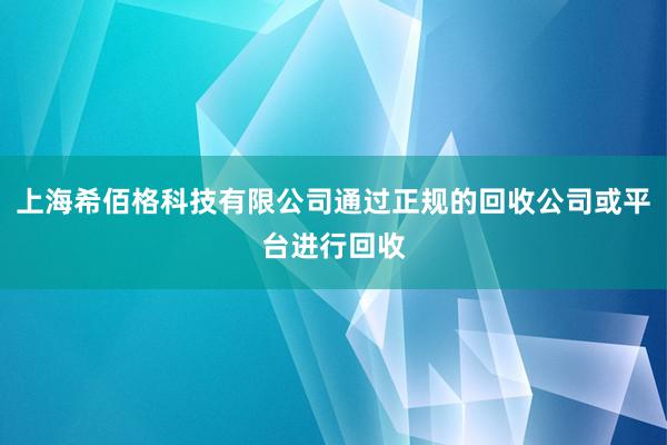 上海希佰格科技有限公司通过正规的回收公司或平台进行回收